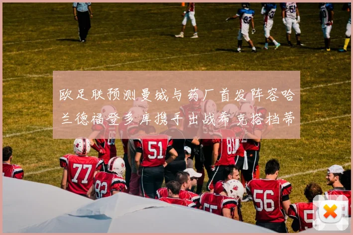 欧足联预测曼城与药厂首发阵容哈兰德福登多库携手出战希克搭档蒂尔曼