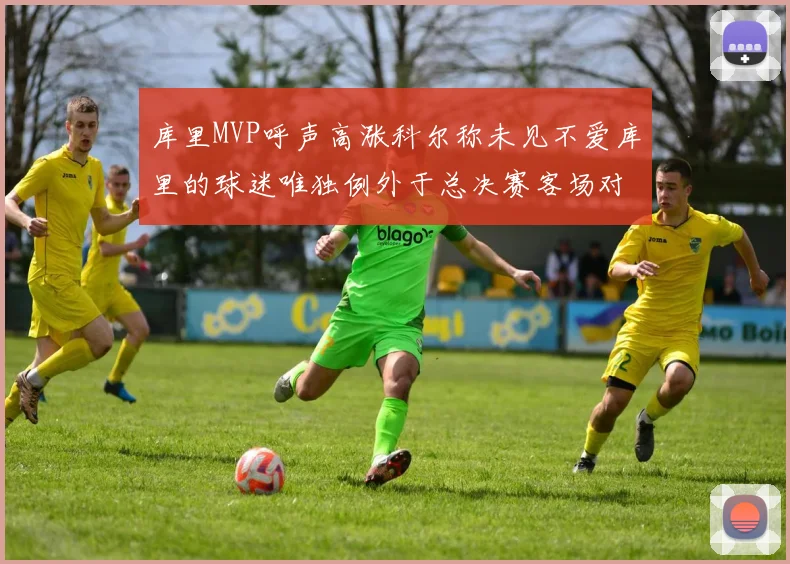 库里MVP呼声高涨科尔称未见不爱库里的球迷唯独例外于总决赛客场对阵骑士