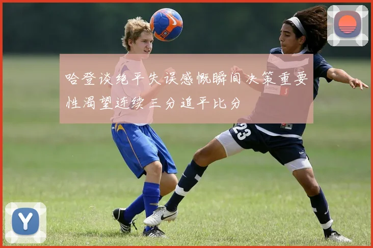 哈登谈绝平失误感慨瞬间决策重要性渴望连续三分追平比分