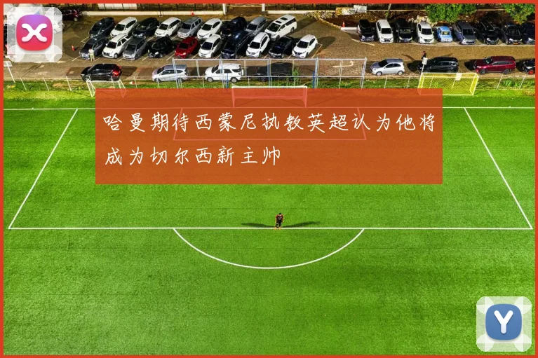 哈曼期待西蒙尼执教英超认为他将成为切尔西新主帅