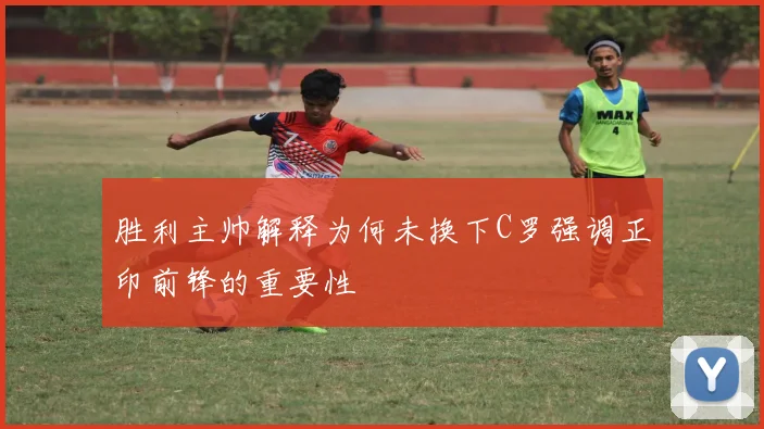 胜利主帅解释为何未换下C罗强调正印前锋的重要性