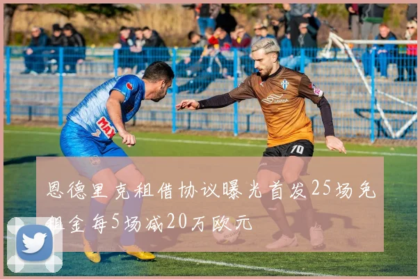 恩德里克租借协议曝光首发25场免租金每5场减20万欧元