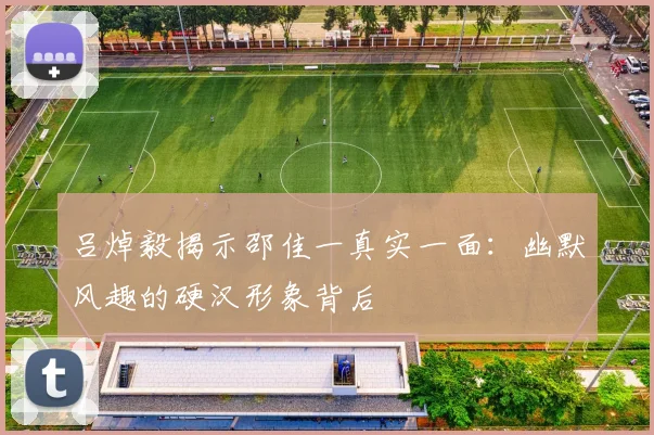 吕焯毅揭示邵佳一真实一面：幽默风趣的硬汉形象背后